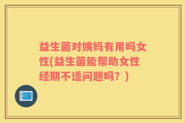 益生菌对姨妈有用吗女性(益生菌能帮助女性经期不适问题吗？)