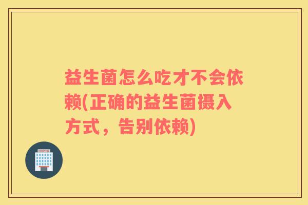 益生菌怎么吃才不会依赖(正确的益生菌摄入方式，告别依赖)