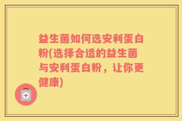 益生菌如何选安利蛋白粉(选择合适的益生菌与安利蛋白粉，让你更健康)