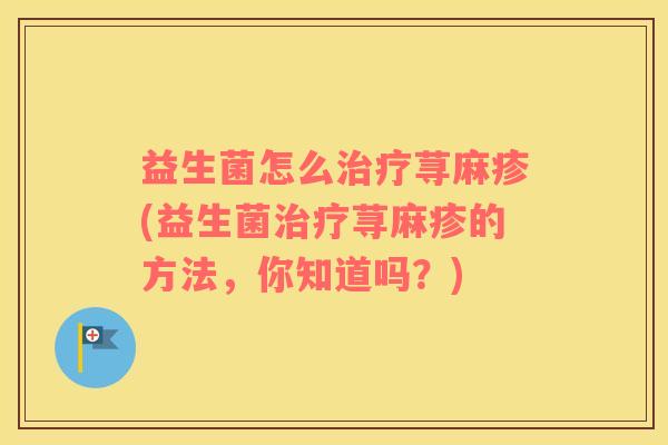 益生菌怎么治疗荨麻疹(益生菌治疗荨麻疹的方法，你知道吗？)
