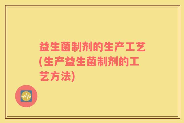 益生菌制剂的生产工艺(生产益生菌制剂的工艺方法)