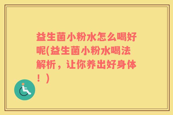 益生菌小粉水怎么喝好呢(益生菌小粉水喝法解析，让你养出好身体！)