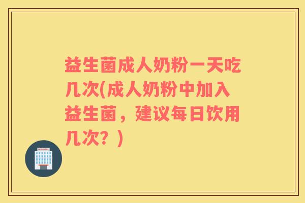 益生菌成人奶粉一天吃几次(成人奶粉中加入益生菌,建议每日饮用几次?) 益生菌成人奶粉一天吃几次(成人奶粉中加入益生菌,建议每日饮用几次?)
