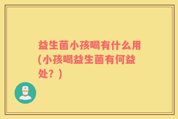 益生菌小孩喝有什么用(小孩喝益生菌有何益处？)