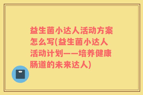 益生菌小达人活动方案怎么写(益生菌小达人活动计划——培养健康肠道的未来达人)