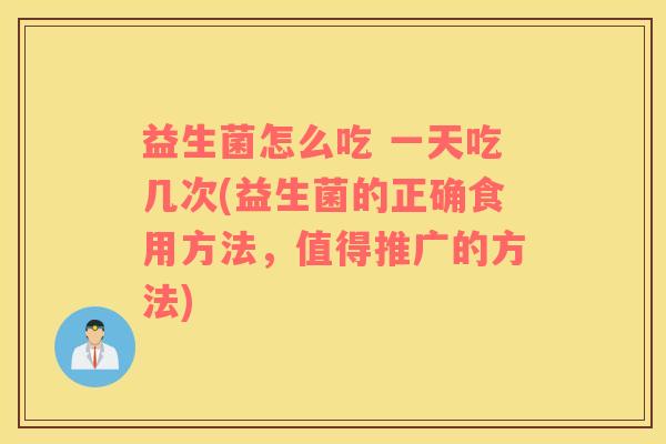 益生菌怎么吃 一天吃几次(益生菌的正确食用方法，值得推广的方法)