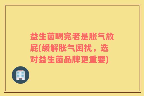 益生菌喝完老是胀气放屁(缓解胀气困扰，选对益生菌品牌更重要)