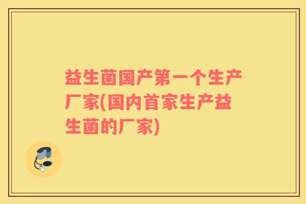 益生菌国产第一个生产厂家(国内首家生产益生菌的厂家) 益生菌国产第一个生产厂家(国内首家生产益生菌的厂家)