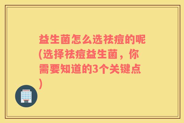 益生菌怎么选祛痘的呢(选择祛痘益生菌，你需要知道的3个关键点)