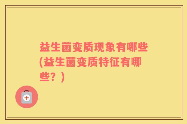 益生菌变质现象有哪些(益生菌变质特征有哪些?) 益生菌变质现象有哪些(益生菌变质特征有哪些?)