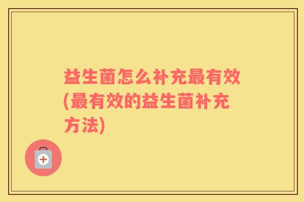 益生菌怎么补充最有效(最有效的益生菌补充方法)