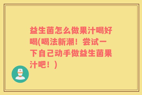 益生菌怎么做果汁喝好喝(喝法新潮！尝试一下自己动手做益生菌果汁吧！)