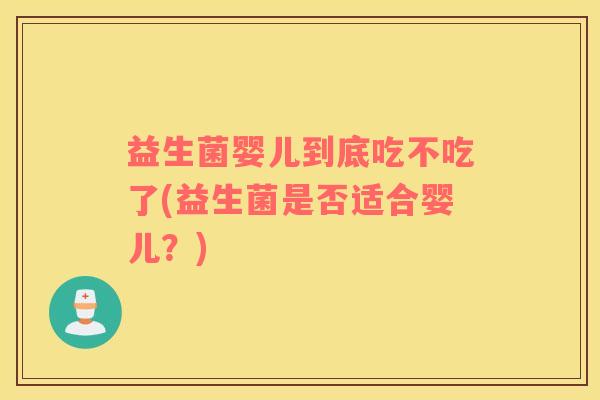 益生菌婴儿到底吃不吃了(益生菌是否适合婴儿？)