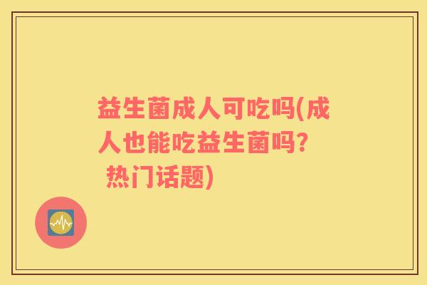 益生菌成人可吃吗(成人也能吃益生菌吗？  热门话题)