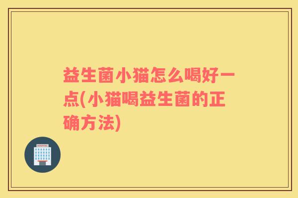 益生菌小猫怎么喝好一点(小猫喝益生菌的正确方法)