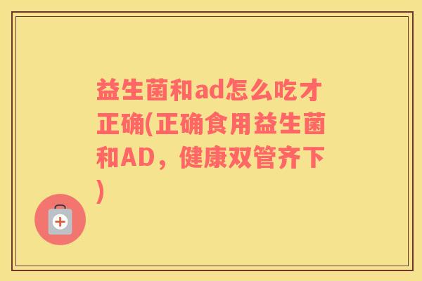 益生菌和ad怎么吃才正确(正确食用益生菌和AD，健康双管齐下)