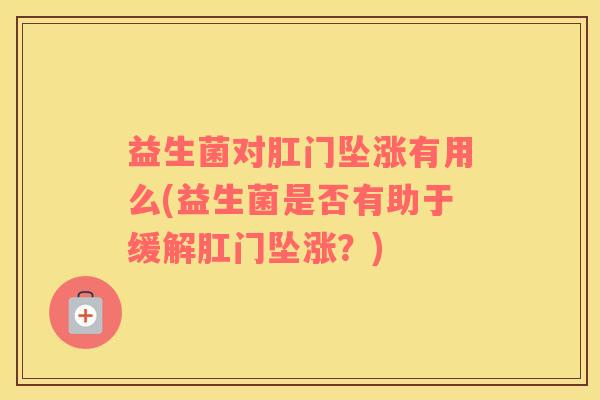 益生菌对肛门坠涨有用么(益生菌是否有助于缓解肛门坠涨？)