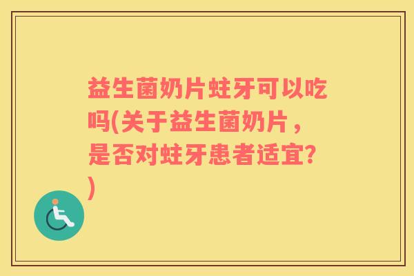 益生菌奶片蛀牙可以吃吗(关于益生菌奶片，是否对蛀牙患者适宜？)