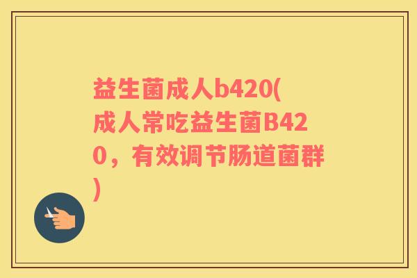 益生菌成人b420(成人常吃益生菌B420，有效调节肠道菌群)