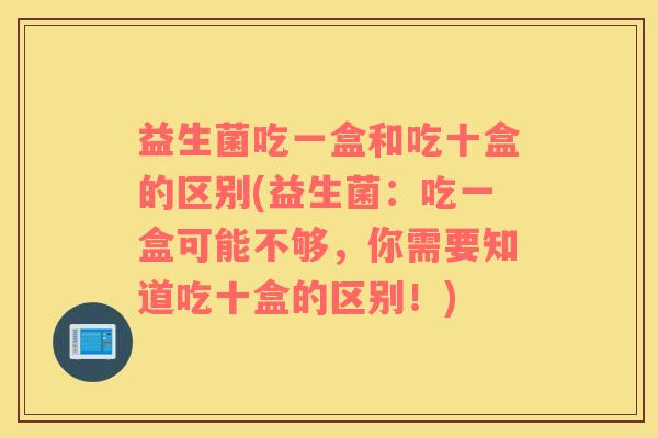 益生菌吃一盒和吃十盒的区别(益生菌：吃一盒可能不够，你需要知道吃十盒的区别！)