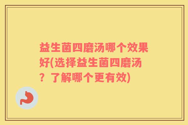 益生菌四磨汤哪个效果好(选择益生菌四磨汤？了解哪个更有效)
