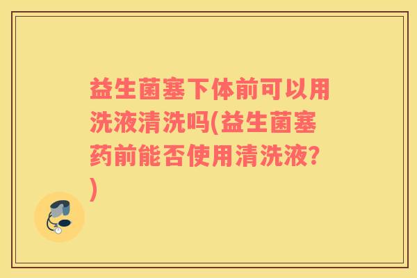 益生菌塞下体前可以用洗液清洗吗(益生菌塞药前能否使用清洗液？)