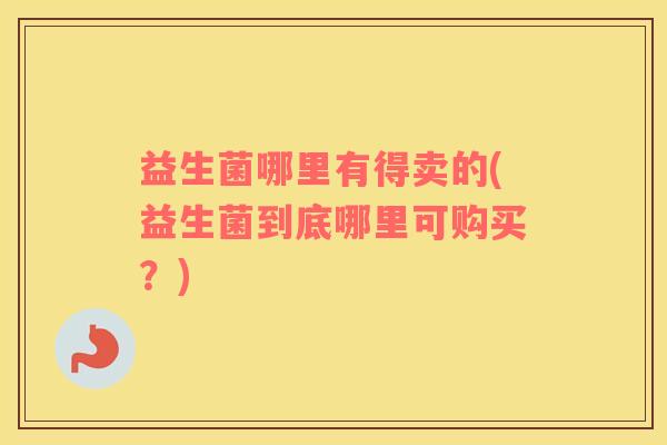 益生菌哪里有得卖的(益生菌到底哪里可购买？)