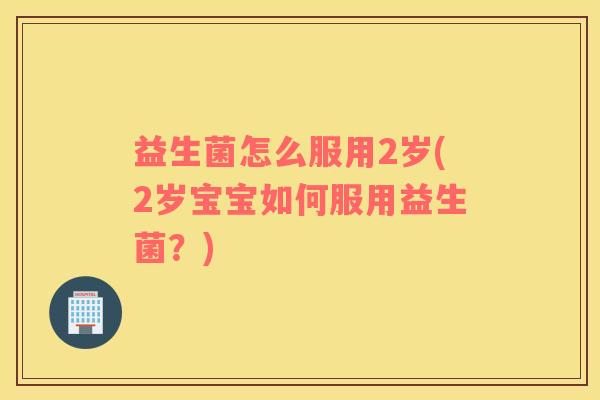 益生菌怎么服用2岁(2岁宝宝如何服用益生菌？)