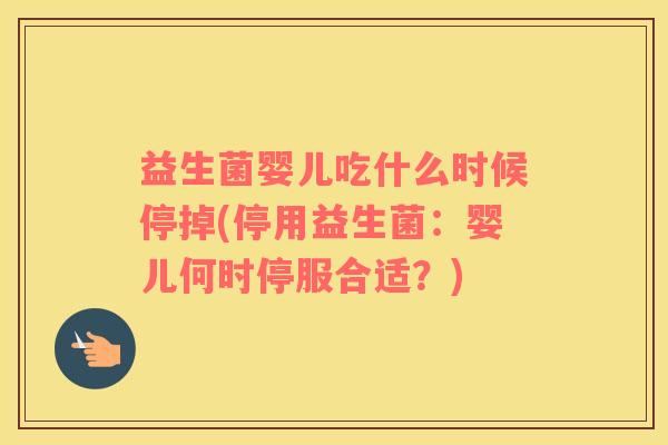 益生菌婴儿吃什么时候停掉(停用益生菌：婴儿何时停服合适？)