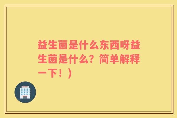 益生菌是什么东西呀益生菌是什么？简单解释一下！)