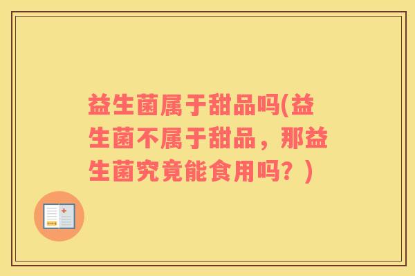 益生菌属于甜品吗(益生菌不属于甜品，那益生菌究竟能食用吗？)