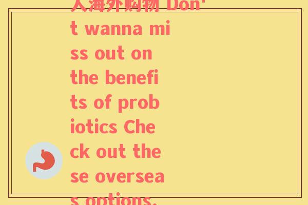 益生菌成人海外购(成人海外购物 Don't wanna miss out on the benefits of probiotics Check out these overseas options.)