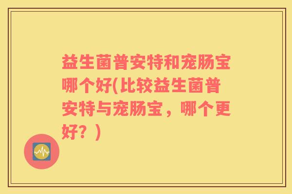 益生菌普安特和宠肠宝哪个好(比较益生菌普安特与宠肠宝，哪个更好？)