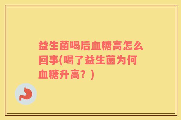 益生菌喝后血糖高怎么回事(喝了益生菌为何血糖升高？)