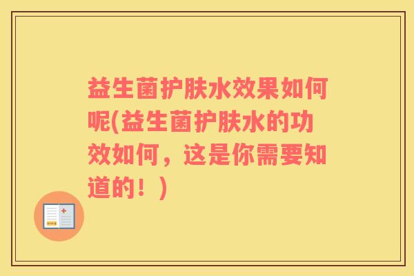 益生菌护肤水效果如何呢(益生菌护肤水的功效如何，这是你需要知道的！)