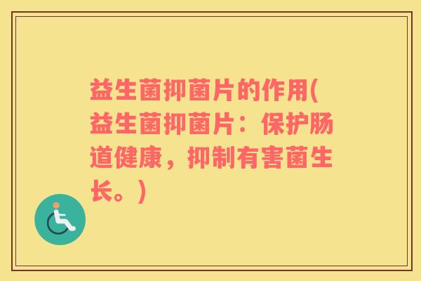 益生菌抑菌片的作用(益生菌抑菌片：保护肠道健康，抑制有害菌生长。)