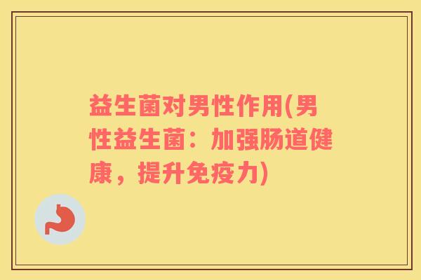 益生菌对男性作用(男性益生菌：加强肠道健康，提升免疫力)