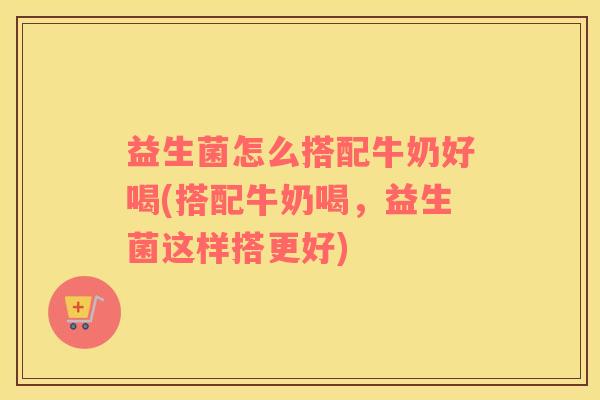 益生菌怎么搭配牛奶好喝(搭配牛奶喝，益生菌这样搭更好)