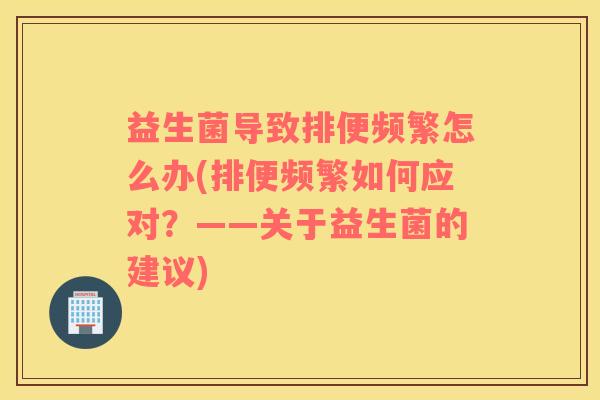 益生菌导致排便频繁怎么办(排便频繁如何应对？——关于益生菌的建议)
