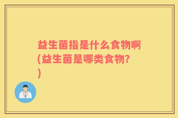 益生菌指是什么食物啊(益生菌是哪类食物？)