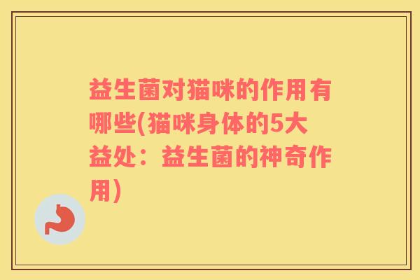 益生菌对猫咪的作用有哪些(猫咪身体的5大益处：益生菌的神奇作用)