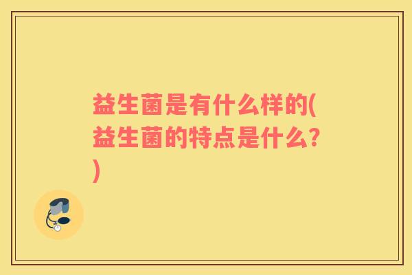 益生菌是有什么样的(益生菌的特点是什么？)