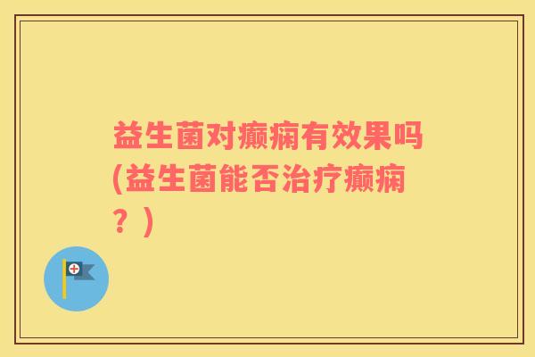 益生菌对癫痫有效果吗(益生菌能否治疗癫痫？)