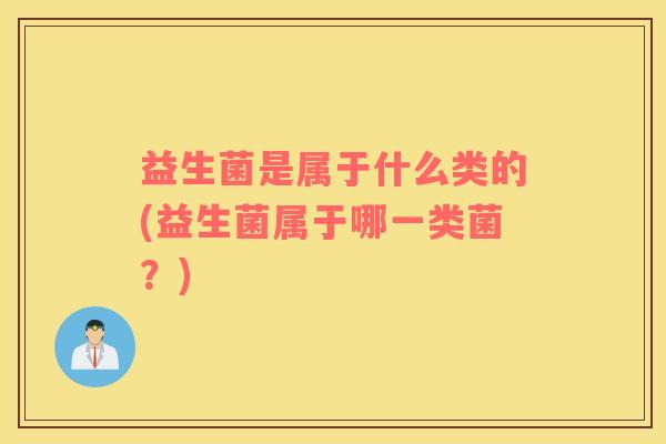 益生菌是属于什么类的(益生菌属于哪一类菌？)