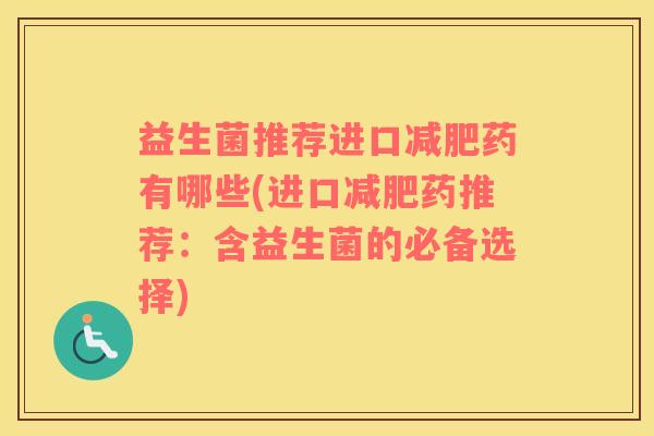 益生菌推荐进口减肥药有哪些(进口减肥药推荐：含益生菌的必备选择)
