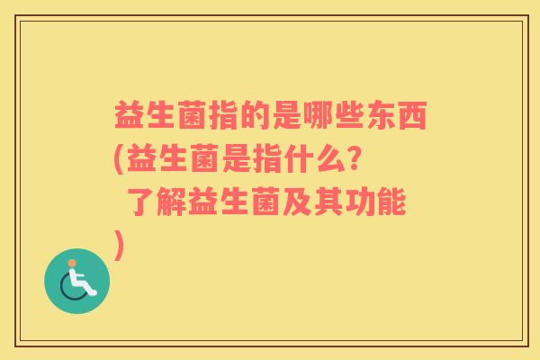 益生菌指的是哪些东西(益生菌是指什么？  了解益生菌及其功能)