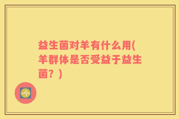 益生菌对羊有什么用(羊群体是否受益于益生菌？)