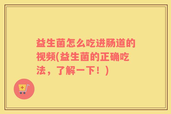 益生菌怎么吃进肠道的视频(益生菌的正确吃法，了解一下！)