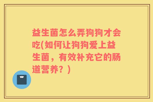 益生菌怎么弄狗狗才会吃(如何让狗狗爱上益生菌，有效补充它的肠道营养？)