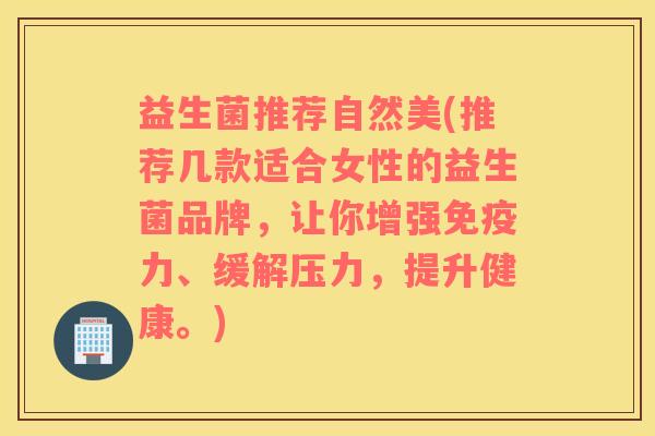 益生菌推荐自然美(推荐几款适合女性的益生菌品牌，让你增强免疫力、缓解压力，提升健康。)